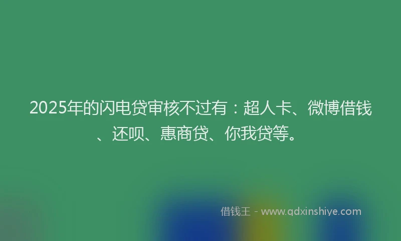 2025年的闪电贷审核不过有：超人卡、微博借钱、还呗、惠商贷、你我贷等。