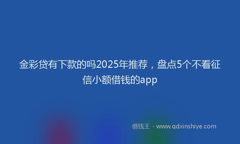金彩贷有下款的吗2025年推荐，盘点5个不看征信小额借钱的app