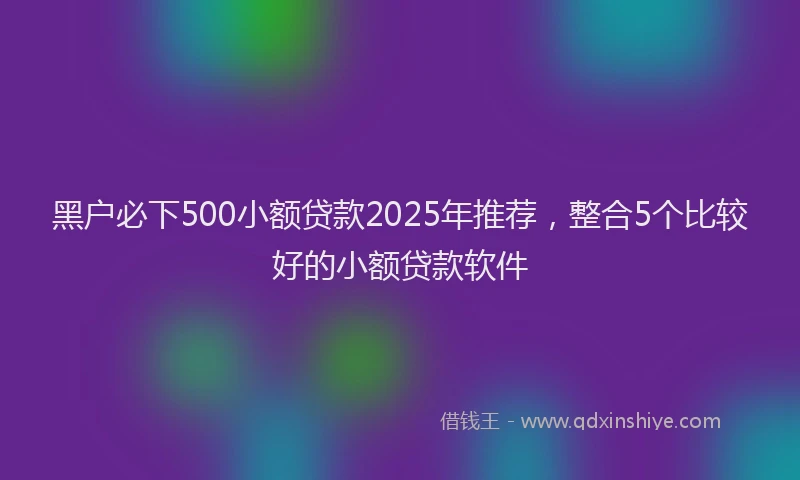 黑户必下500小额贷款2025年推荐，整合5个比较好的小额贷款软件