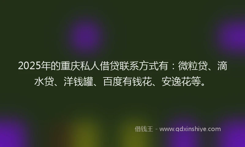 2025年的重庆私人借贷联系方式有：微粒贷、滴水贷、洋钱罐、百度有钱花、安逸花等。