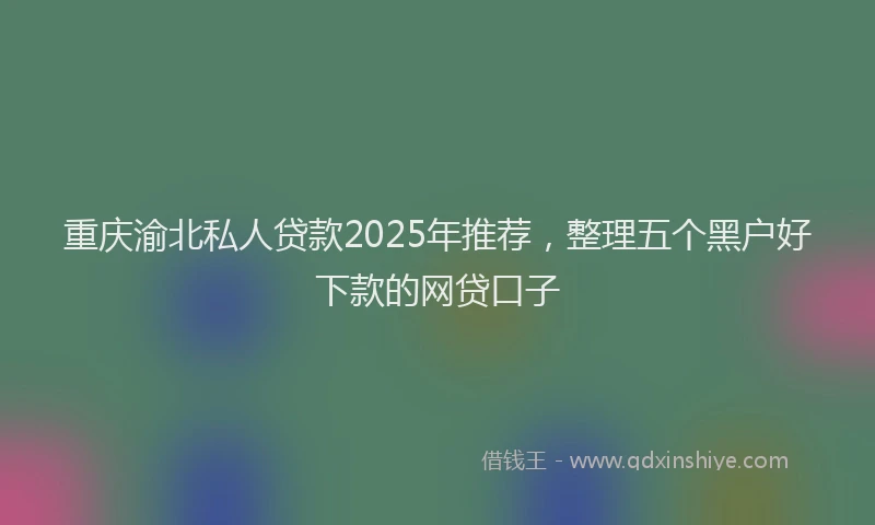 重庆渝北私人贷款2025年推荐，整理五个黑户好下款的网贷口子