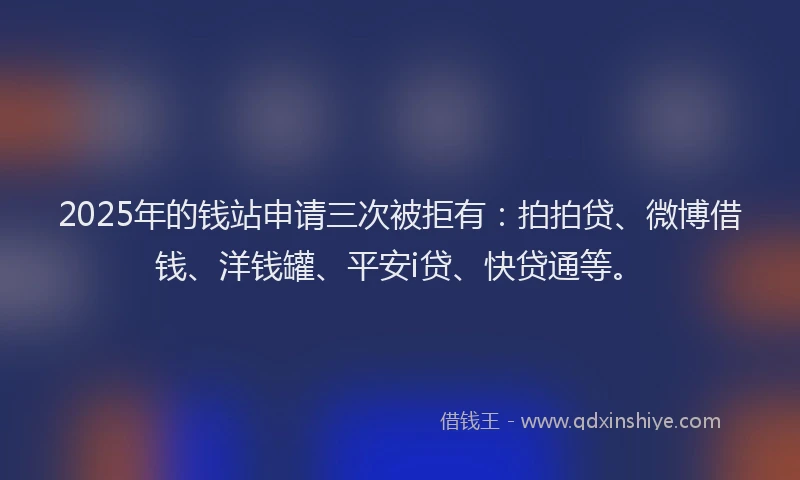 2025年的钱站申请三次被拒有：拍拍贷、微博借钱、洋钱罐、平安i贷、快贷通等。