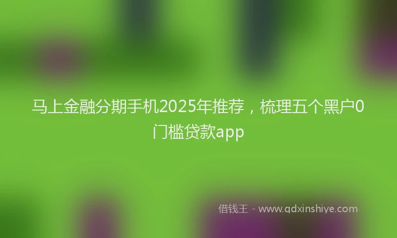 马上金融分期手机2025年推荐，梳理五个黑户0门槛贷款app