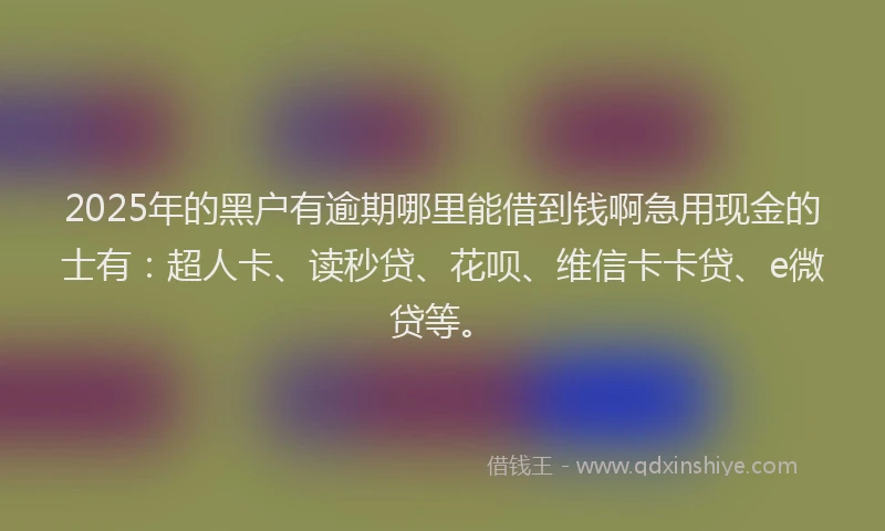 2025年的黑户有逾期哪里能借到钱啊急用现金的士有：超人卡、读秒贷、花呗、维信卡卡贷、e微贷等。
