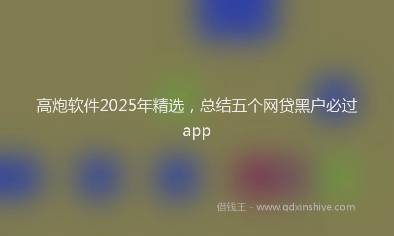 高炮软件2025年精选，总结五个网贷黑户必过app
