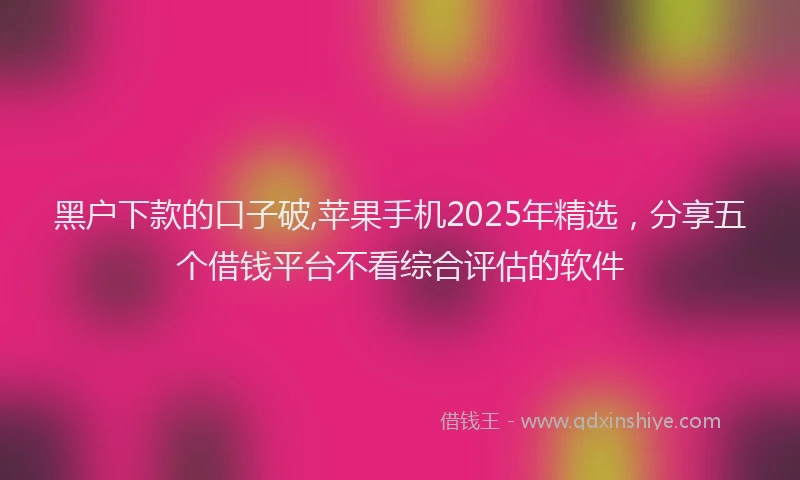 黑户下款的口子破,苹果手机2025年精选，分享五个借钱平台不看综合评估的软件