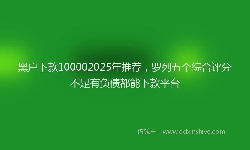 黑户下款100002025年推荐，罗列五个综合评分不足有负债都能下款平台