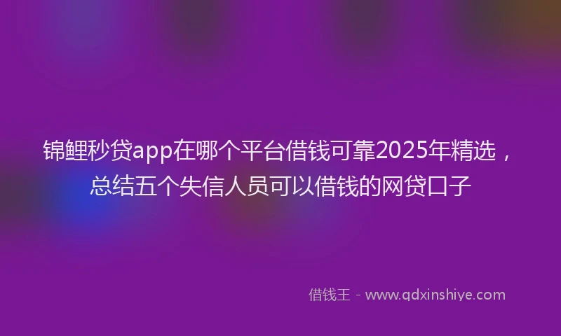 锦鲤秒贷app在哪个平台借钱可靠2025年精选，总结五个失信人员可以借钱的网贷口子