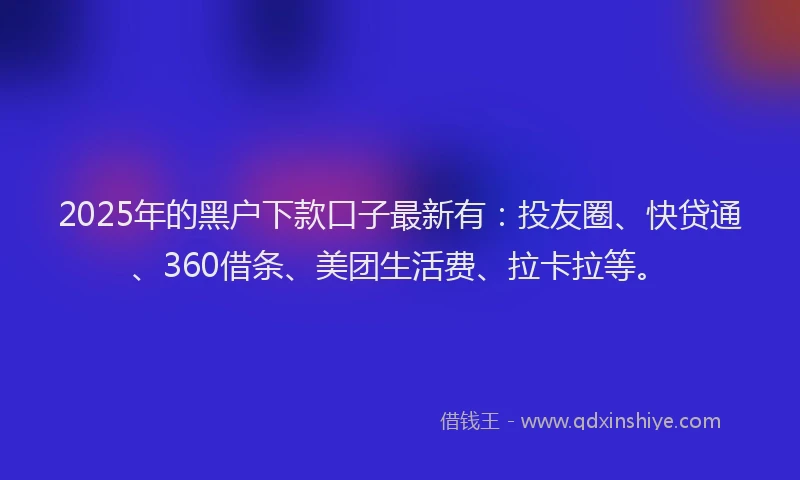 2025年的黑户下款口子最新有：投友圈、快贷通、360借条、美团生活费、拉卡拉等。