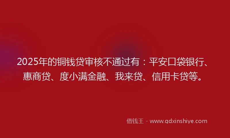 2025年的铜钱贷审核不通过有：平安口袋银行、惠商贷、度小满金融、我来贷、信用卡贷等。