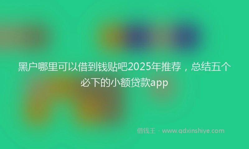 黑户哪里可以借到钱贴吧2025年推荐，总结五个必下的小额贷款app