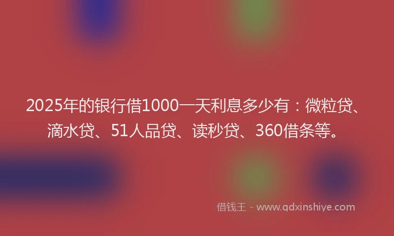 2025年的银行借1000一天利息多少有：微粒贷、滴水贷、51人品贷、读秒贷、360借条等。