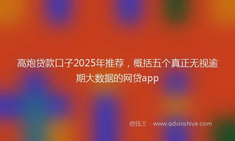 高炮贷款口子2025年推荐，概括五个真正无视逾期大数据的网贷app