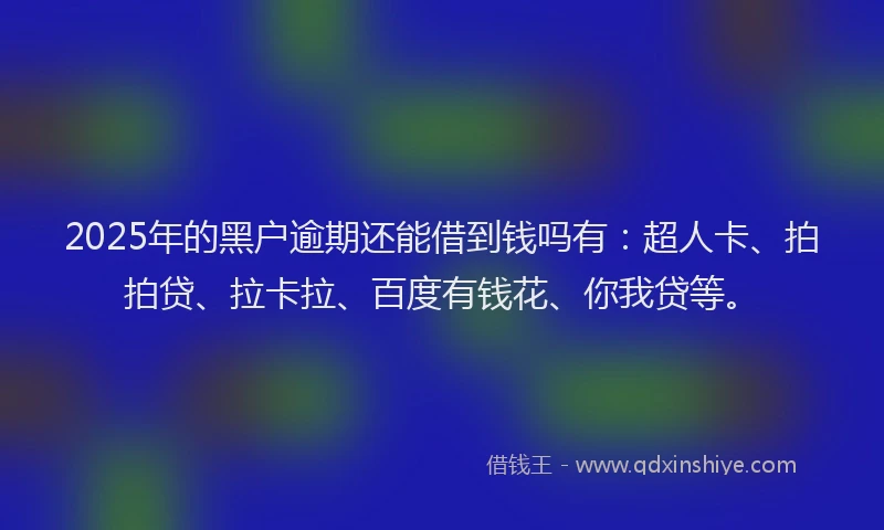 2025年的黑户逾期还能借到钱吗有：超人卡、拍拍贷、拉卡拉、百度有钱花、你我贷等。
