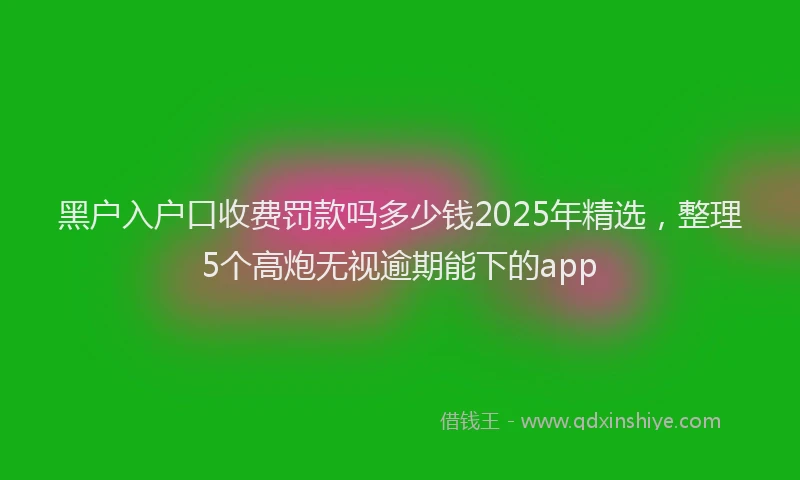 黑户入户口收费罚款吗多少钱2025年精选，整理5个高炮无视逾期能下的app
