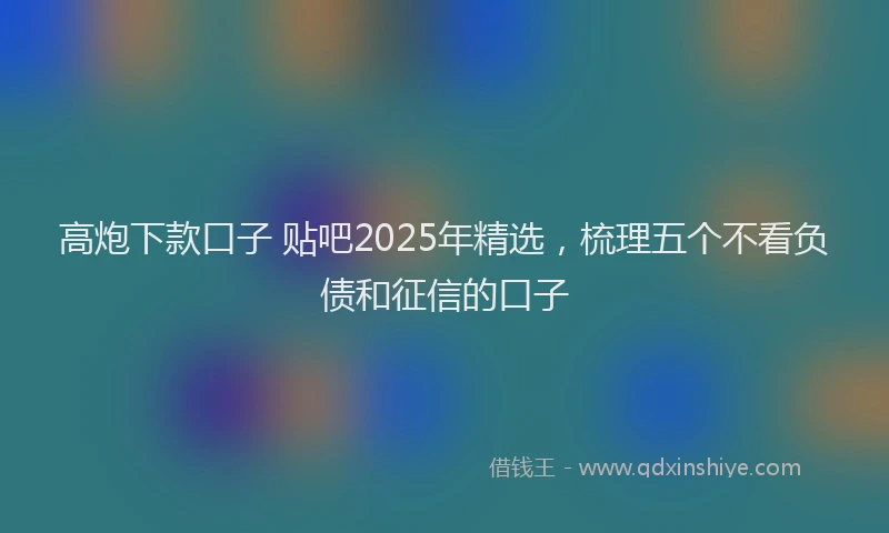 高炮下款口子 贴吧2025年精选，梳理五个不看负债和征信的口子