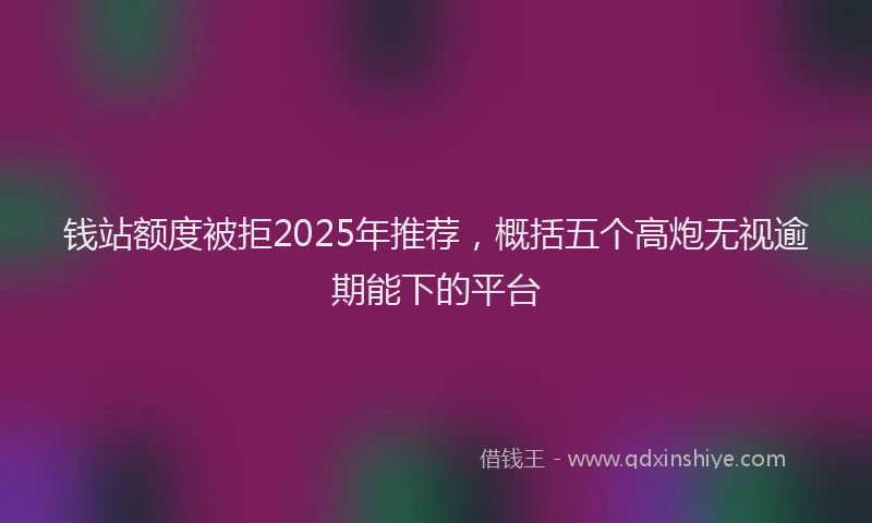 钱站额度被拒2025年推荐，概括五个高炮无视逾期能下的平台