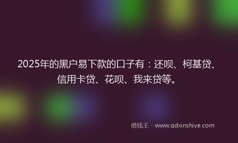 2025年的黑户易下款的口子有：还呗、柯基贷、信用卡贷、花呗、我来贷等。