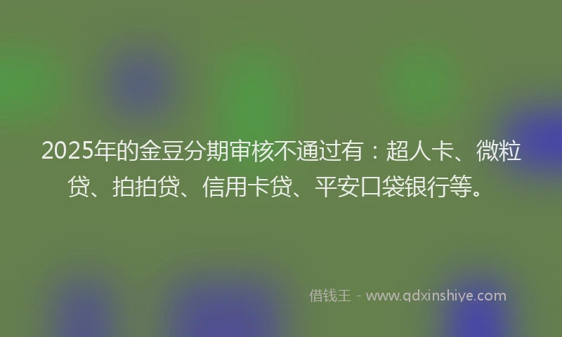 2025年的金豆分期审核不通过有：超人卡、微粒贷、拍拍贷、信用卡贷、平安口袋银行等。
