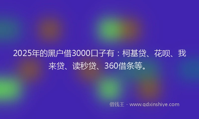 2025年的黑户借3000口子有：柯基贷、花呗、我来贷、读秒贷、360借条等。