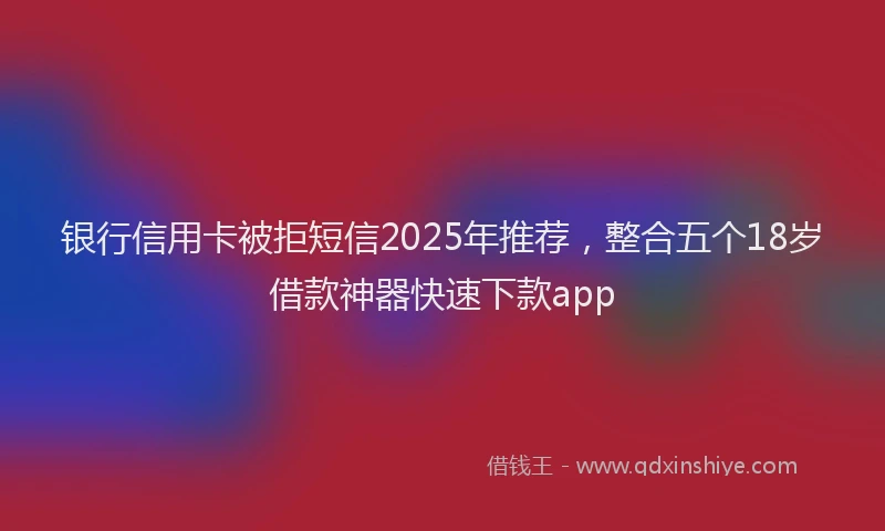 银行信用卡被拒短信2025年推荐，整合五个18岁借款神器快速下款app