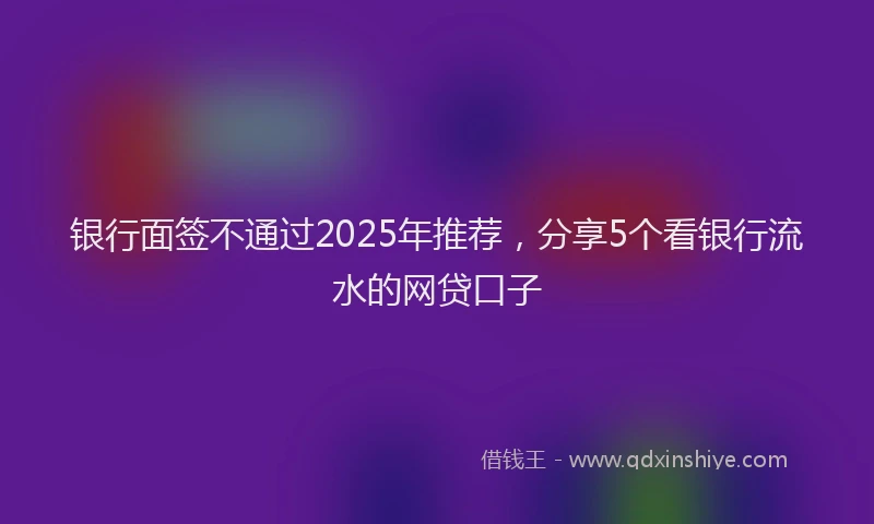 银行面签不通过2025年推荐，分享5个看银行流水的网贷口子