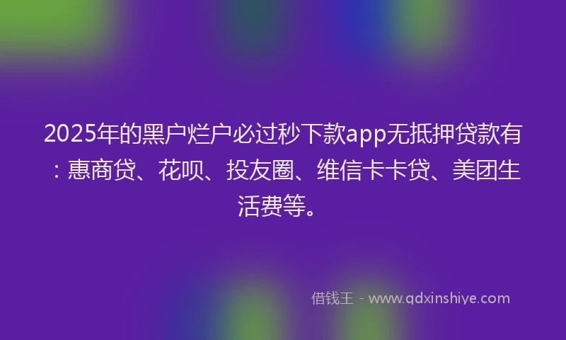 2025年的黑户烂户必过秒下款app无抵押贷款有：惠商贷、花呗、投友圈、维信卡卡贷、美团生活费等。