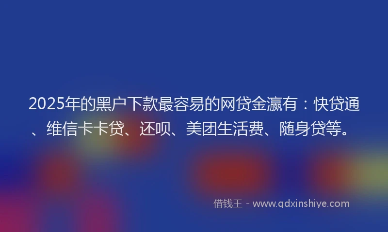 2025年的黑户下款最容易的网贷金瀛有：快贷通、维信卡卡贷、还呗、美团生活费、随身贷等。