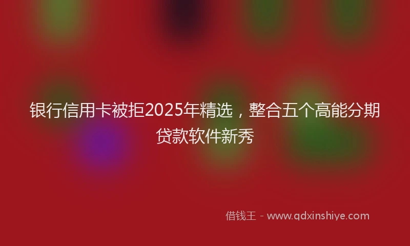 银行信用卡被拒2025年精选，整合五个高能分期贷款软件新秀