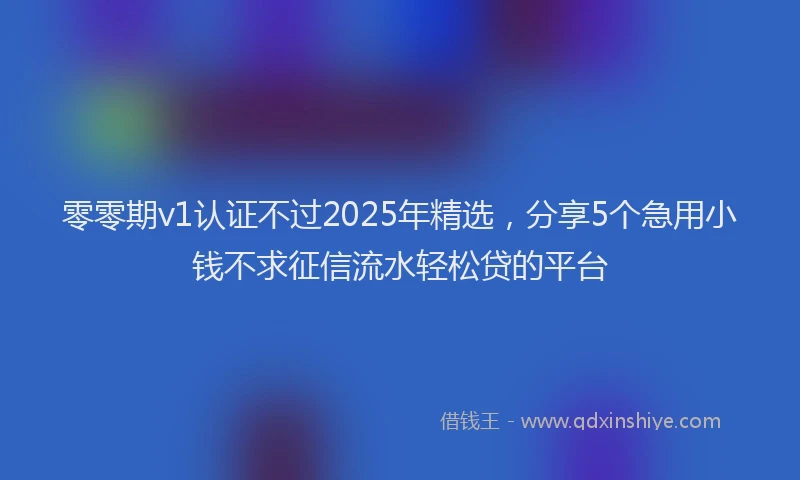 零零期v1认证不过2025年精选，分享5个急用小钱不求征信流水轻松贷的平台