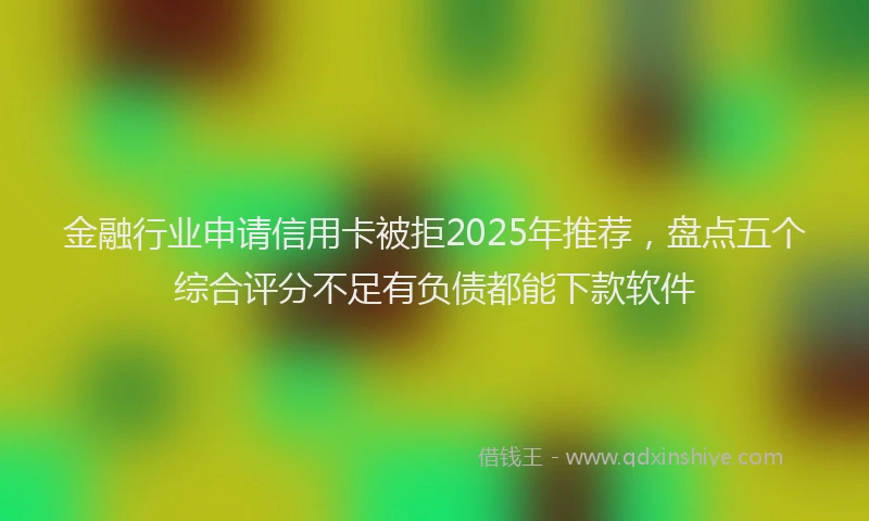 金融行业申请信用卡被拒2025年推荐，盘点五个综合评分不足有负债都能下款软件