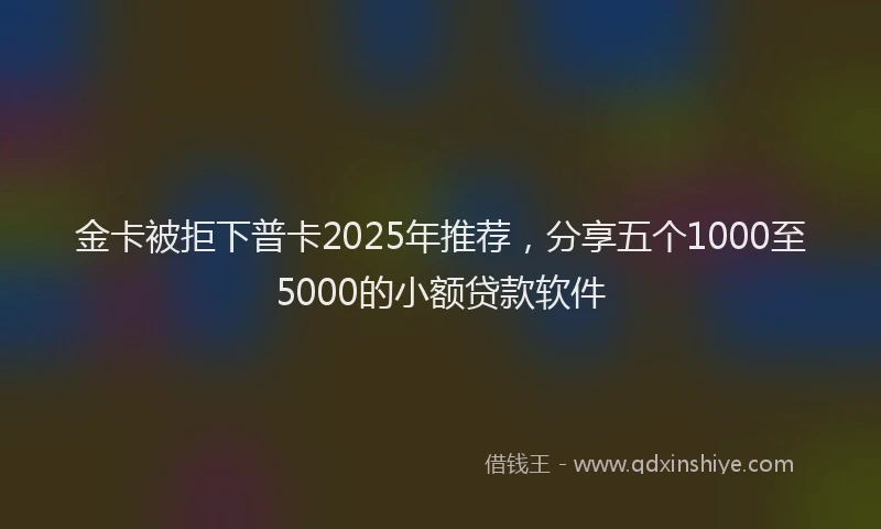金卡被拒下普卡2025年推荐，分享五个1000至5000的小额贷款软件