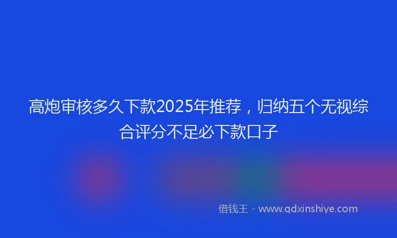 高炮审核多久下款2025年推荐，归纳五个无视综合评分不足必下款口子