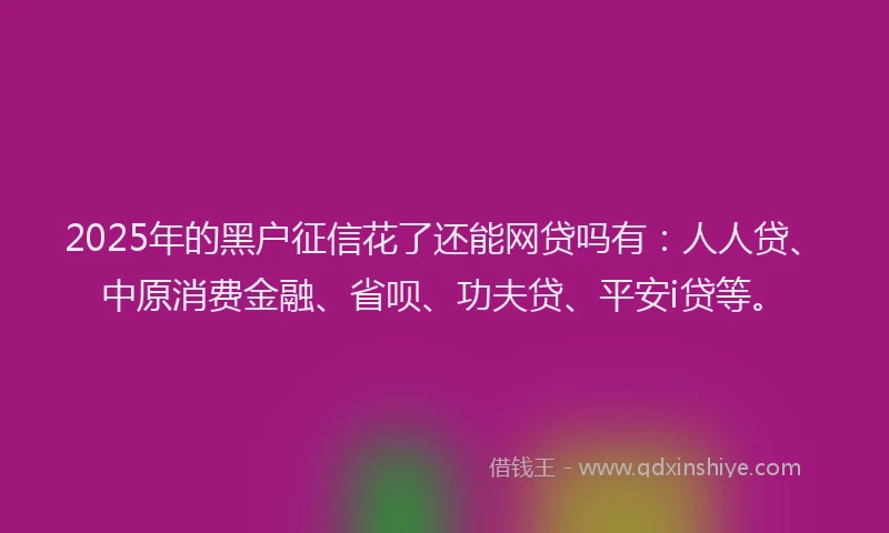 2025年的黑户征信花了还能网贷吗有：人人贷、中原消费金融、省呗、功夫贷、平安i贷等。
