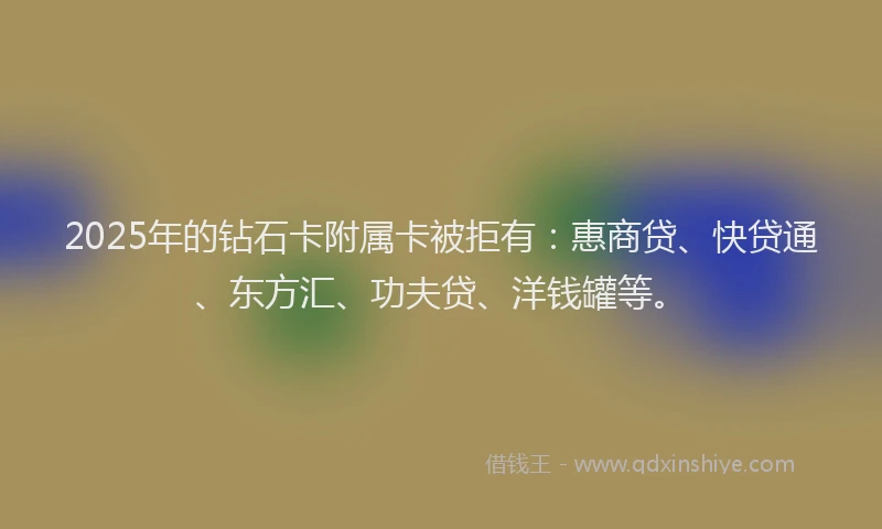 2025年的钻石卡附属卡被拒有：惠商贷、快贷通、东方汇、功夫贷、洋钱罐等。
