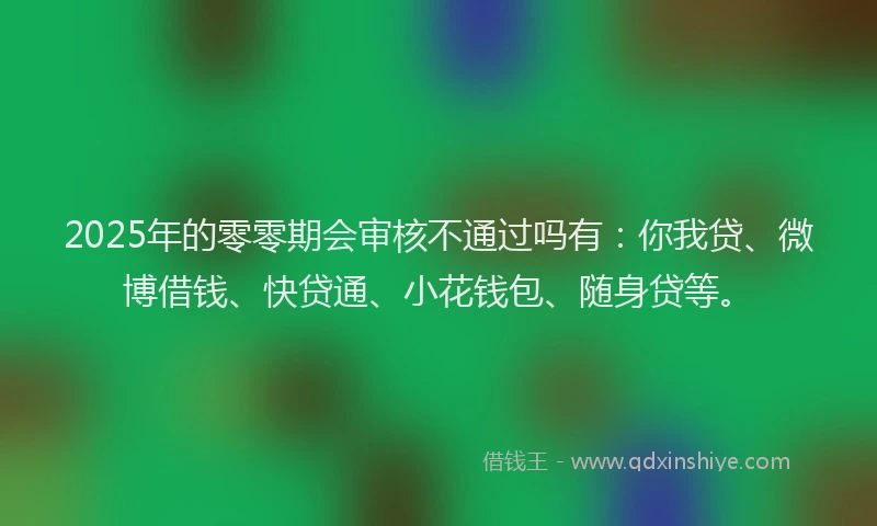 2025年的零零期会审核不通过吗有：你我贷、微博借钱、快贷通、小花钱包、随身贷等。