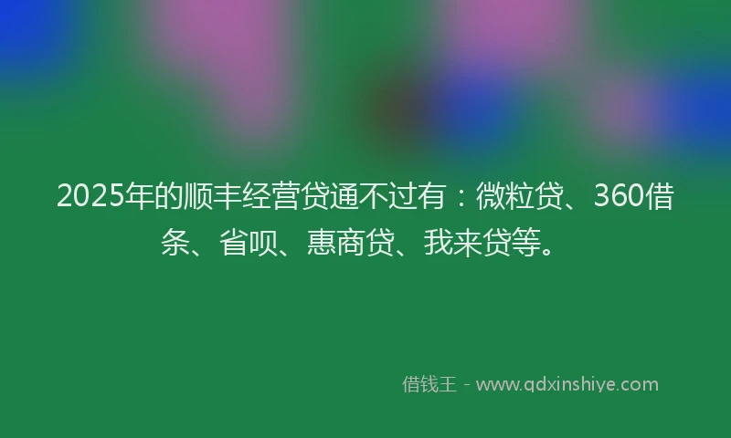 2025年的顺丰经营贷通不过有：微粒贷、360借条、省呗、惠商贷、我来贷等。