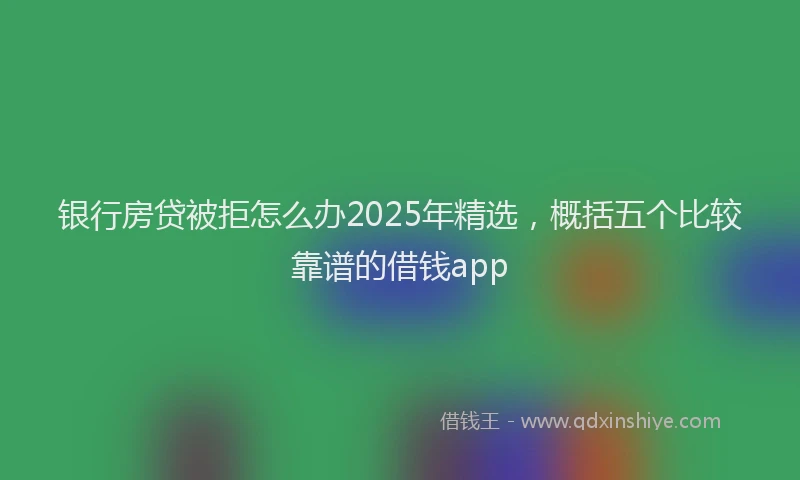 银行房贷被拒怎么办2025年精选，概括五个比较靠谱的借钱app