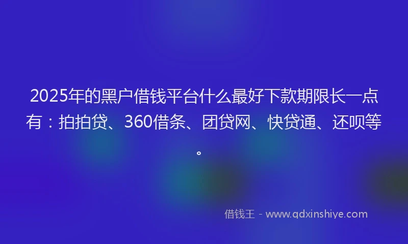 2025年的黑户借钱平台什么最好下款期限长一点有：拍拍贷、360借条、团贷网、快贷通、还呗等。