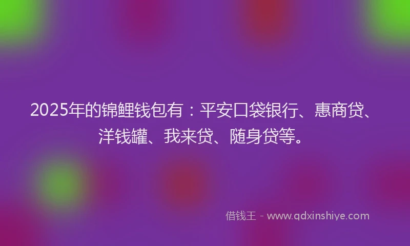 2025年的锦鲤钱包有：平安口袋银行、惠商贷、洋钱罐、我来贷、随身贷等。