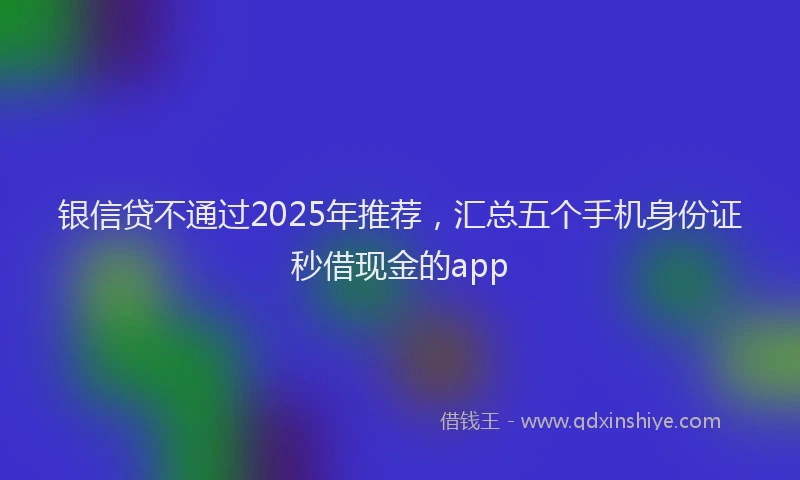 银信贷不通过2025年推荐，汇总五个手机身份证秒借现金的app