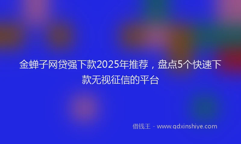 金蝉子网贷强下款2025年推荐，盘点5个快速下款无视征信的平台
