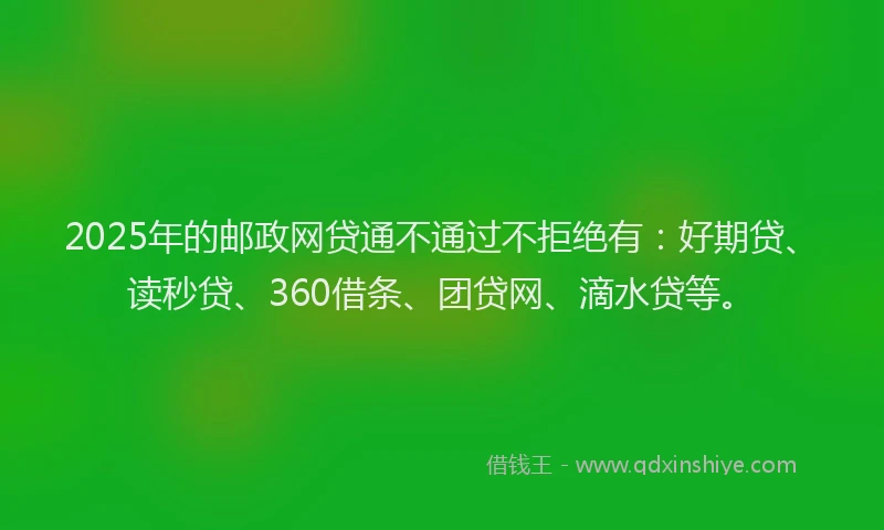 2025年的邮政网贷通不通过不拒绝有：好期贷、读秒贷、360借条、团贷网、滴水贷等。