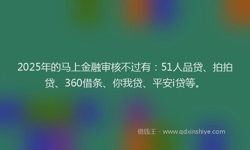 2025年的马上金融审核不过有：51人品贷、拍拍贷、360借条、你我贷、平安i贷等。