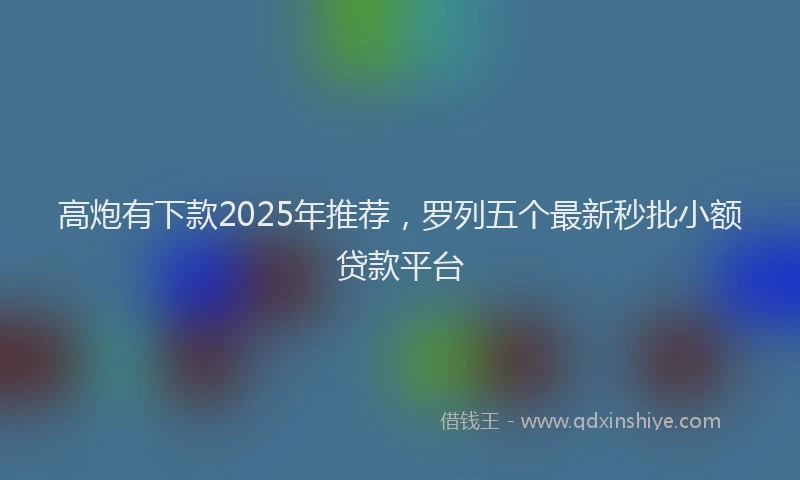 高炮有下款2025年推荐，罗列五个最新秒批小额贷款平台