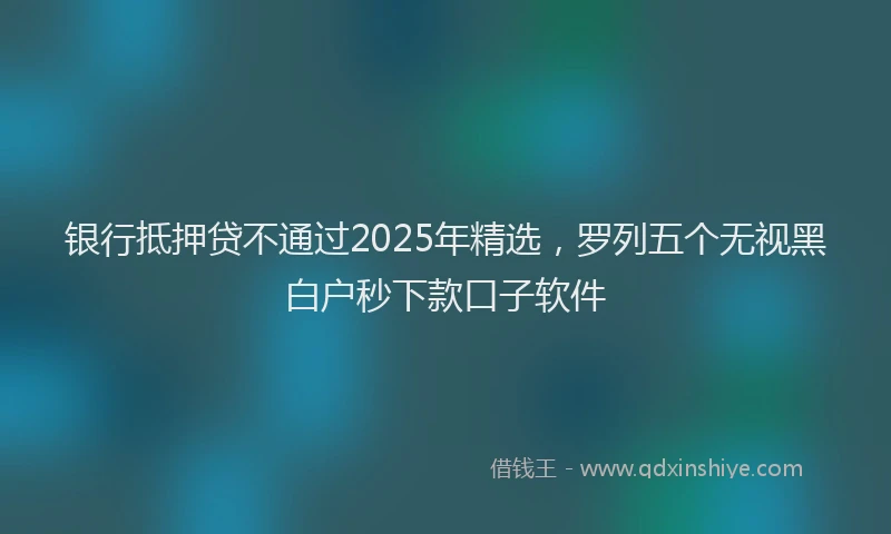 银行抵押贷不通过2025年精选，罗列五个无视黑白户秒下款口子软件