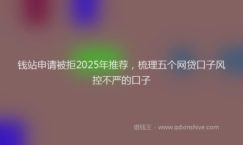 钱站申请被拒2025年推荐，梳理五个网贷口子风控不严的口子