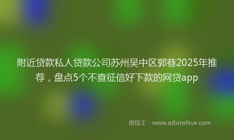 附近贷款私人贷款公司苏州吴中区郭巷2025年推荐，盘点5个不查征信好下款的网贷app