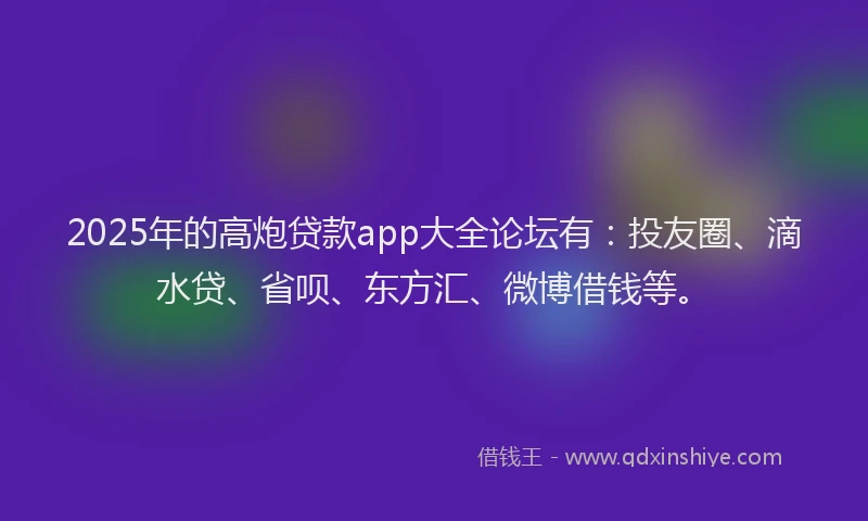 2025年的高炮贷款app大全论坛有：投友圈、滴水贷、省呗、东方汇、微博借钱等。