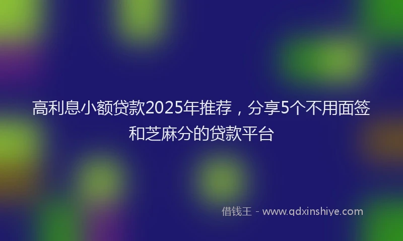 高利息小额贷款2025年推荐，分享5个不用面签和芝麻分的贷款平台